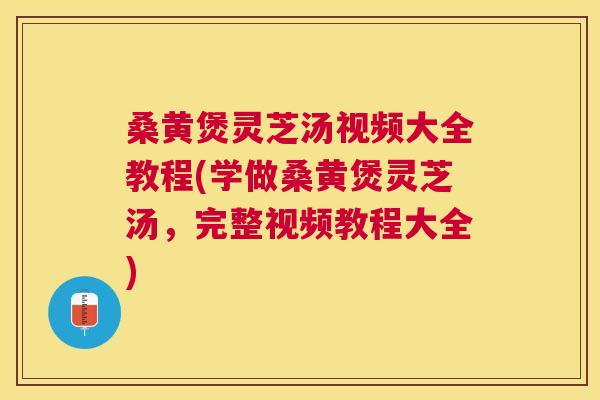 桑黄煲灵芝汤视频大全教程(学做桑黄煲灵芝汤,完整视频教程大全) 桑黄煲灵芝汤视频大全教程(学做桑黄煲灵芝汤,完整视频教程大全)