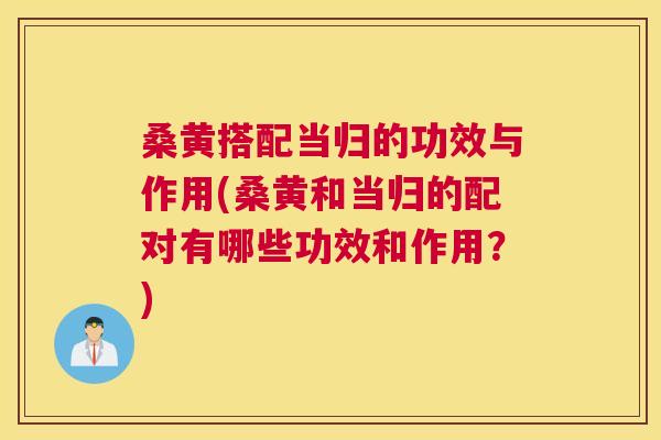 桑黄搭配当归的功效与作用(桑黄和当归的配对有哪些功效和作用?) 桑黄搭配当归的功效与作用(桑黄和当归的配对有哪些功效和作用?)
