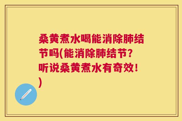 桑黄煮水喝能消除结节吗(能消除结节?听说桑黄煮水有奇效!) 桑黄煮水喝能消除结节吗(能消除结节?听说桑黄煮水有奇效!)