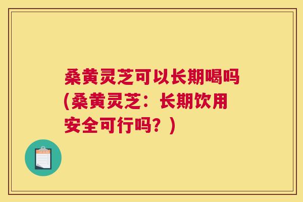 桑黄灵芝可以长期喝吗(桑黄灵芝:长期饮用安全可行吗?) 桑黄灵芝可以长期喝吗(桑黄灵芝:长期饮用安全可行吗?)