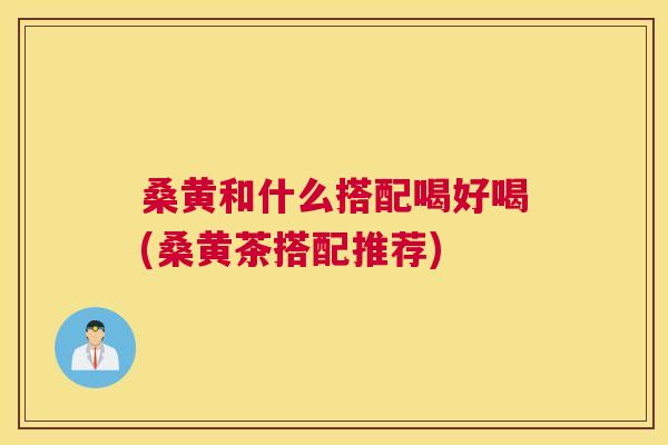 桑黄和什么搭配喝好喝(桑黄茶搭配推荐) 桑黄和什么搭配喝好喝(桑黄茶搭配推荐)