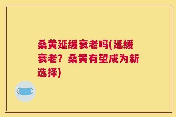 桑黄延缓吗(延缓?桑黄有望成为新选择) 桑黄延缓吗(延缓?桑黄有望成为新选择)