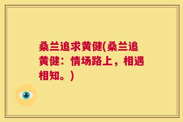 桑兰追求黄健(桑兰追黄健:情场路上,相遇相知。) 桑兰追求黄健(桑兰追黄健:情场路上,相遇相知。)