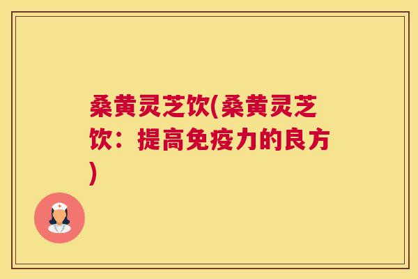 桑黄灵芝饮(桑黄灵芝饮：提高力的良方)