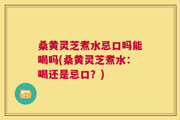 桑黄灵芝煮水忌口吗能喝吗(桑黄灵芝煮水:喝还是忌口?) 桑黄灵芝煮水忌口吗能喝吗(桑黄灵芝煮水:喝还是忌口?)
