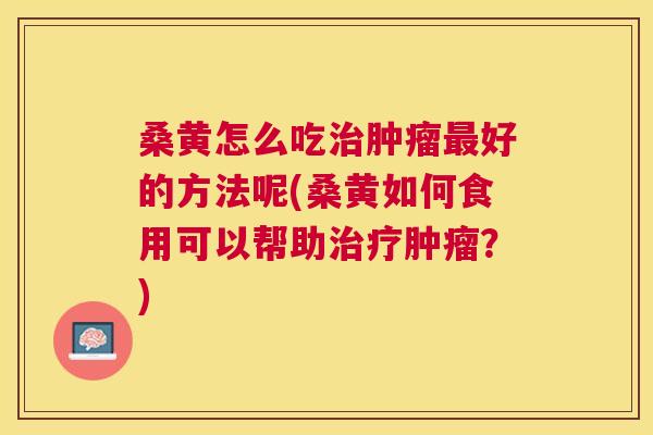 桑黄怎么吃好的方法呢(桑黄如何食用可以帮助?) 桑黄怎么吃好的方法呢(桑黄如何食用可以帮助?)