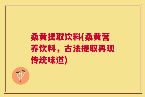 桑黄提取饮料(桑黄营养饮料,古法提取再现传统味道) 桑黄提取饮料(桑黄营养饮料,古法提取再现传统味道)