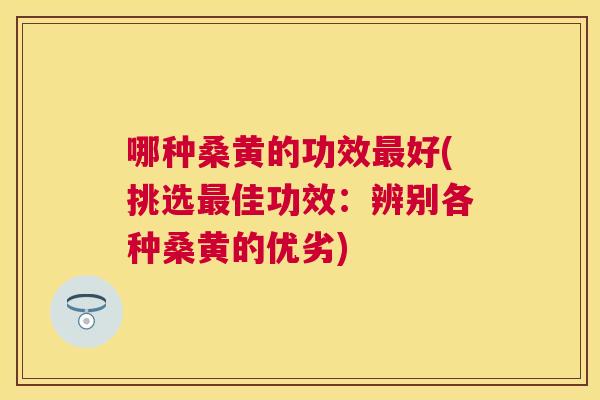哪种桑黄的功效好(挑选佳功效:辨别各种桑黄的优劣) 哪种桑黄的功效好(挑选佳功效:辨别各种桑黄的优劣)