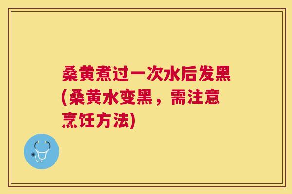 桑黄煮过一次水后发黑(桑黄水变黑,需注意烹饪方法) 桑黄煮过一次水后发黑(桑黄水变黑,需注意烹饪方法)