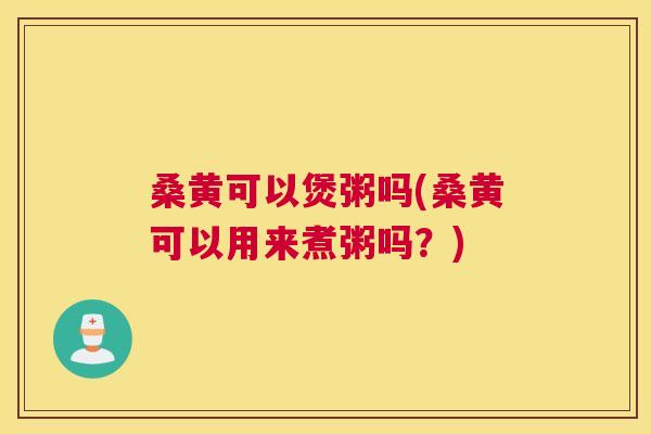 桑黄可以煲粥吗(桑黄可以用来煮粥吗?) 桑黄可以煲粥吗(桑黄可以用来煮粥吗?)