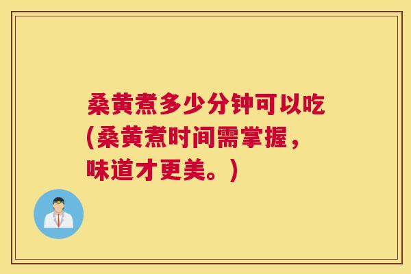 桑黄煮多少分钟可以吃(桑黄煮时间需掌握,味道才更美。) 桑黄煮多少分钟可以吃(桑黄煮时间需掌握,味道才更美。)