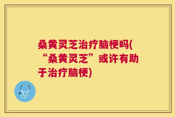 桑黄灵芝脑梗吗(“桑黄灵芝”或许有助于脑梗) 桑黄灵芝脑梗吗(“桑黄灵芝”或许有助于脑梗)