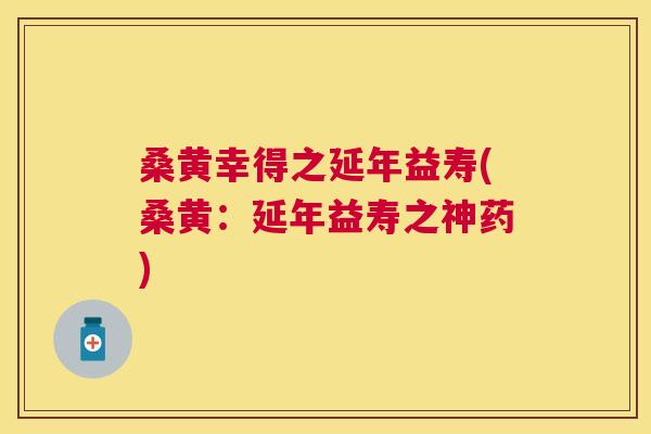 桑黄幸得之延年益寿(桑黄:延年益寿之神药) 桑黄幸得之延年益寿(桑黄:延年益寿之神药)