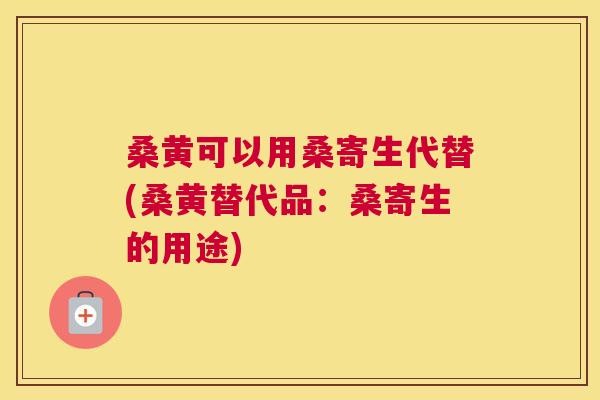 桑黄可以用桑寄生代替(桑黄替代品:桑寄生的用途) 桑黄可以用桑寄生代替(桑黄替代品:桑寄生的用途)