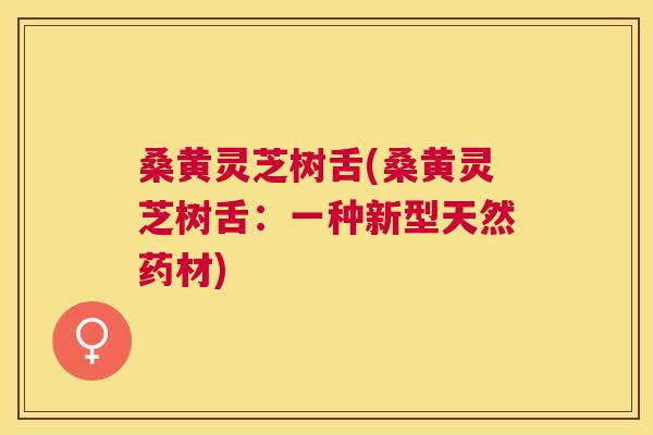 桑黄灵芝树舌(桑黄灵芝树舌:一种新型天然药材) 桑黄灵芝树舌(桑黄灵芝树舌:一种新型天然药材)