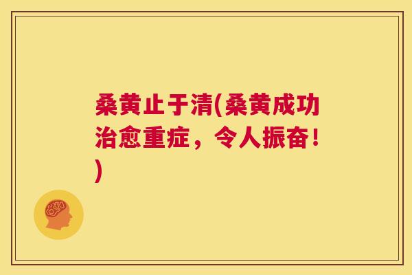 桑黄止于清(桑黄成功愈重症,令人振奋!) 桑黄止于清(桑黄成功愈重症,令人振奋!)