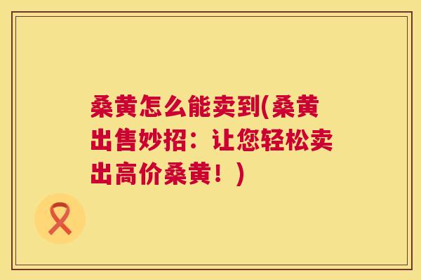 桑黄怎么能卖到(桑黄出售妙招:让您轻松卖出高价桑黄!) 桑黄怎么能卖到(桑黄出售妙招:让您轻松卖出高价桑黄!)