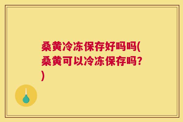 桑黄冷冻保存好吗吗(桑黄可以冷冻保存吗?) 桑黄冷冻保存好吗吗(桑黄可以冷冻保存吗?)