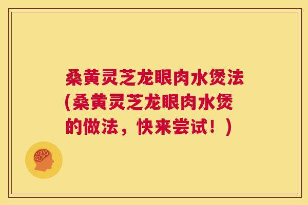 桑黄灵芝龙眼肉水煲法(桑黄灵芝龙眼肉水煲的做法,快来尝试!) 桑黄灵芝龙眼肉水煲法(桑黄灵芝龙眼肉水煲的做法,快来尝试!)