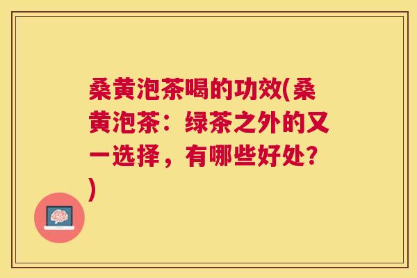 桑黄泡茶喝的功效(桑黄泡茶:绿茶之外的又一选择,有哪些好处?) 桑黄泡茶喝的功效(桑黄泡茶:绿茶之外的又一选择,有哪些好处?)