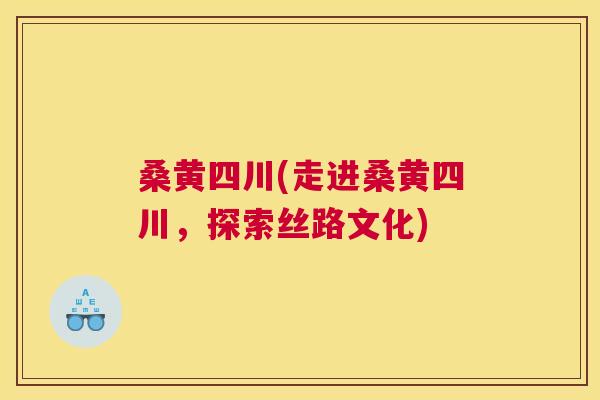 桑黄四川(走进桑黄四川,探索丝路文化) 桑黄四川(走进桑黄四川,探索丝路文化)
