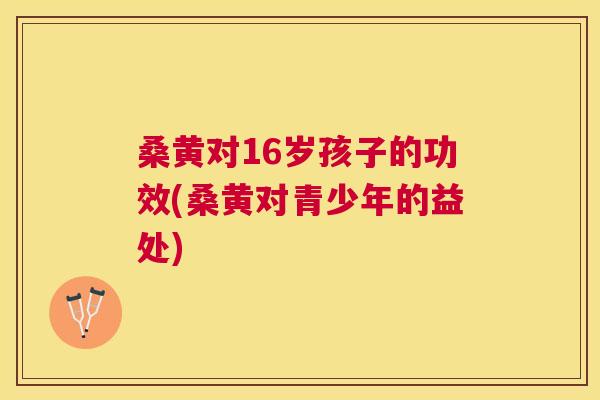 桑黄对16岁孩子的功效(桑黄对青少年的益处) 桑黄对16岁孩子的功效(桑黄对青少年的益处)