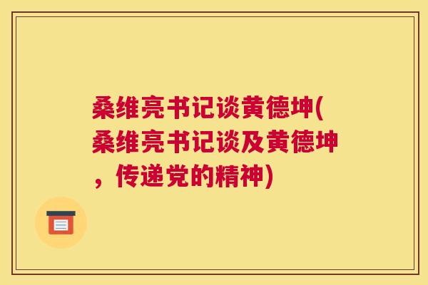 桑维亮书记谈黄德坤(桑维亮书记谈及黄德坤，传递党的精神)
