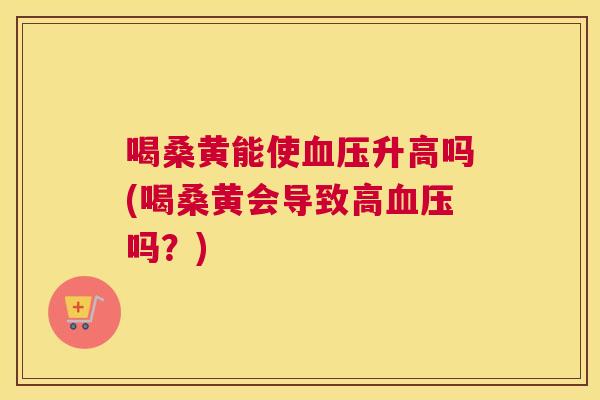 喝桑黄能使升高吗(喝桑黄会导致高吗?) 喝桑黄能使升高吗(喝桑黄会导致高吗?)