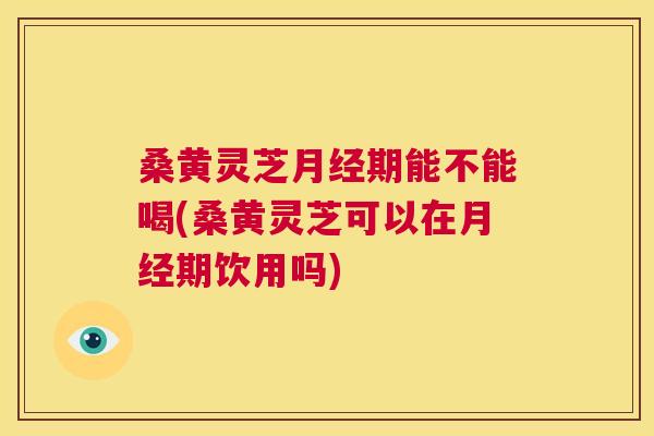桑黄灵芝期能不能喝(桑黄灵芝可以在期饮用吗) 桑黄灵芝期能不能喝(桑黄灵芝可以在期饮用吗)