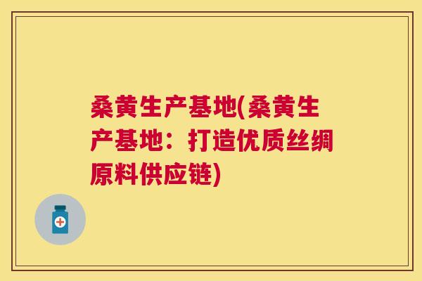 桑黄生产基地(桑黄生产基地:打造优质丝绸原料供应链) 桑黄生产基地(桑黄生产基地:打造优质丝绸原料供应链)