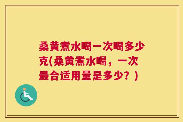 桑黄煮水喝一次喝多少克(桑黄煮水喝,一次合适用量是多少?) 桑黄煮水喝一次喝多少克(桑黄煮水喝,一次合适用量是多少?)