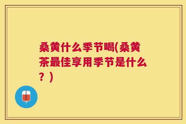 桑黄什么季节喝(桑黄茶佳享用季节是什么?) 桑黄什么季节喝(桑黄茶佳享用季节是什么?)