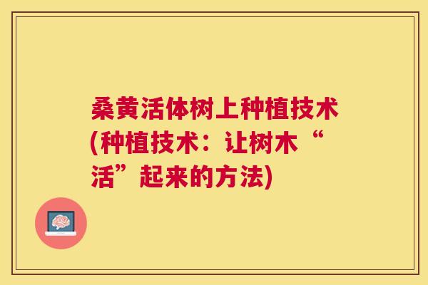 桑黄活体树上种植技术(种植技术:让树木“活”起来的方法) 桑黄活体树上种植技术(种植技术:让树木“活”起来的方法)