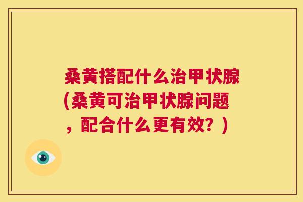 桑黄搭配什么(桑黄可问题,配合什么更有效?) 桑黄搭配什么(桑黄可问题,配合什么更有效?)