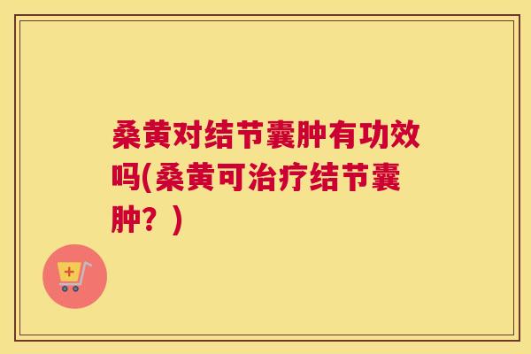 桑黄对结节囊肿有功效吗(桑黄可结节囊肿?) 桑黄对结节囊肿有功效吗(桑黄可结节囊肿?)