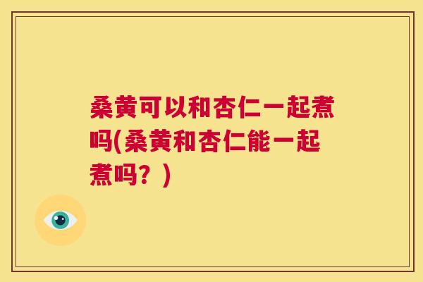 桑黄可以和杏仁一起煮吗(桑黄和杏仁能一起煮吗?) 桑黄可以和杏仁一起煮吗(桑黄和杏仁能一起煮吗?)