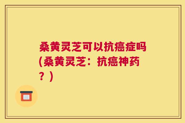 桑黄灵芝可以抗症吗(桑黄灵芝:抗神药?) 桑黄灵芝可以抗症吗(桑黄灵芝:抗神药?)
