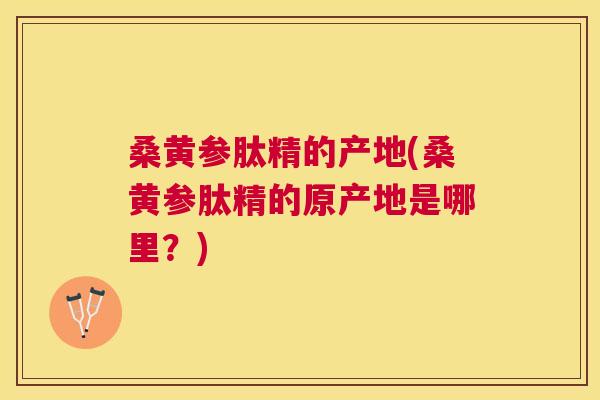 桑黄参肽精的产地(桑黄参肽精的原产地是哪里?) 桑黄参肽精的产地(桑黄参肽精的原产地是哪里?)
