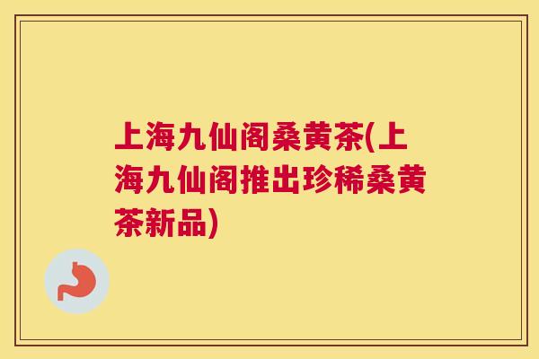 上海九仙阁桑黄茶(上海九仙阁推出珍稀桑黄茶新品) 上海九仙阁桑黄茶(上海九仙阁推出珍稀桑黄茶新品)