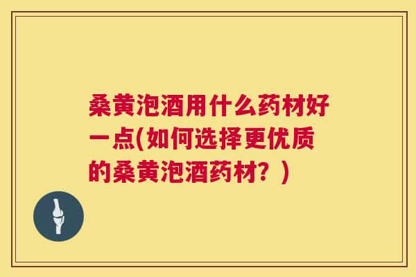 桑黄泡酒用什么药材好一点(如何选择更优质的桑黄泡酒药材?) 桑黄泡酒用什么药材好一点(如何选择更优质的桑黄泡酒药材?)