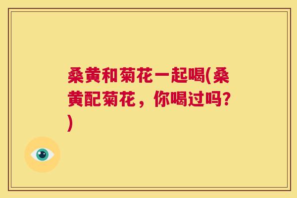桑黄和菊花一起喝(桑黄配菊花,你喝过吗?) 桑黄和菊花一起喝(桑黄配菊花,你喝过吗?)