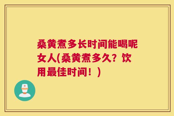 桑黄煮多长时间能喝呢女人(桑黄煮多久?饮用佳时间!) 桑黄煮多长时间能喝呢女人(桑黄煮多久?饮用佳时间!)