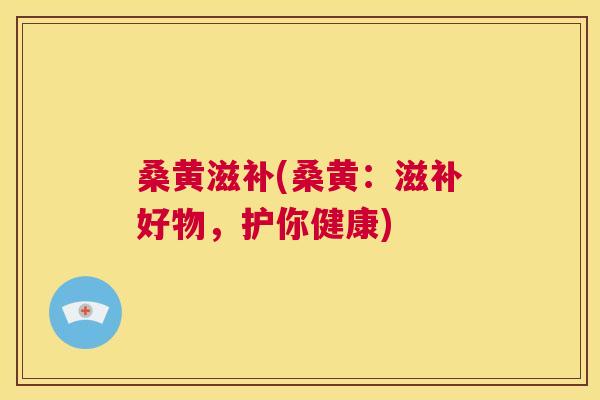 桑黄滋补(桑黄:滋补好物,护你健康) 桑黄滋补(桑黄:滋补好物,护你健康)