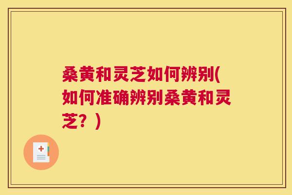 桑黄和灵芝如何辨别(如何准确辨别桑黄和灵芝?) 桑黄和灵芝如何辨别(如何准确辨别桑黄和灵芝?)