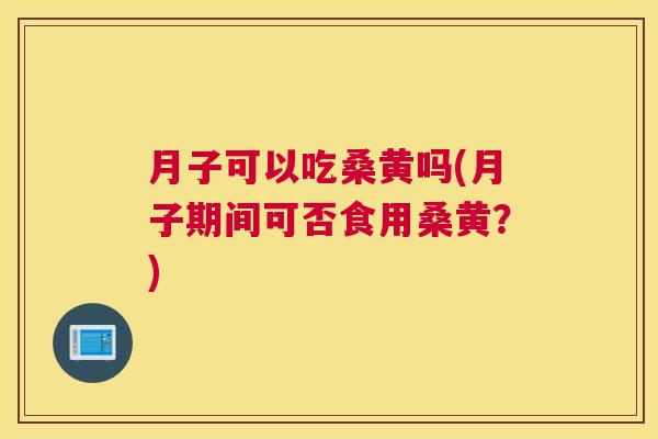 月子可以吃桑黄吗(月子期间可否食用桑黄?) 月子可以吃桑黄吗(月子期间可否食用桑黄?)