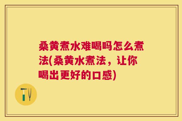 桑黄煮水难喝吗怎么煮法(桑黄水煮法,让你喝出更好的口感) 桑黄煮水难喝吗怎么煮法(桑黄水煮法,让你喝出更好的口感)