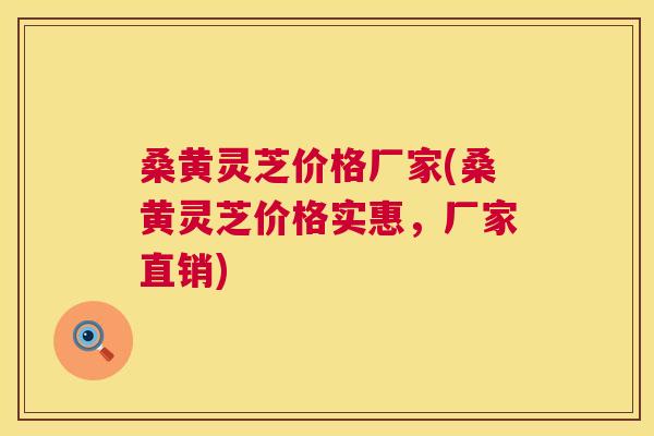 桑黄灵芝价格厂家(桑黄灵芝价格实惠，厂家直销)