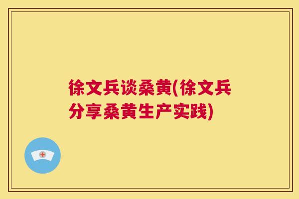 徐文兵谈桑黄(徐文兵分享桑黄生产实践) 徐文兵谈桑黄(徐文兵分享桑黄生产实践)