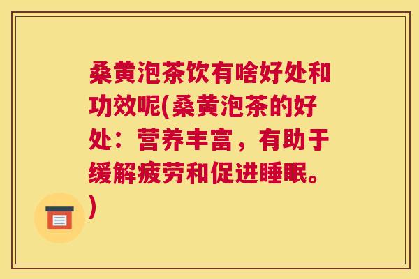 桑黄泡茶饮有啥好处和功效呢(桑黄泡茶的好处：营养丰富，有助于缓解疲劳和促进。)