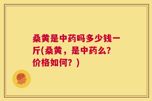 桑黄是吗多少钱一斤(桑黄,是么?价格如何?) 桑黄是吗多少钱一斤(桑黄,是么?价格如何?)